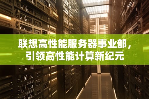 联想高性能服务器事业部，引领高性能计算新纪元
