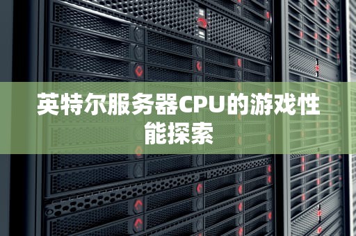 英特尔服务器CPU的游戏性能探索