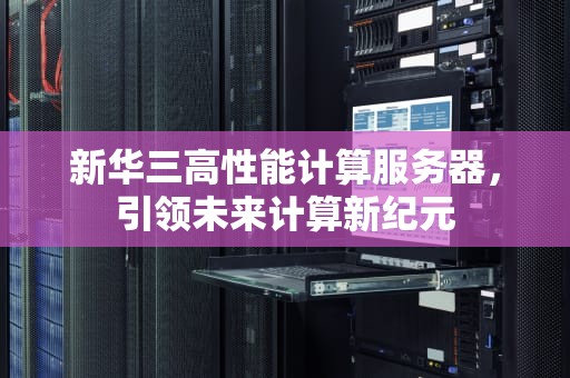 新华三高性能计算服务器，引领未来计算新纪元