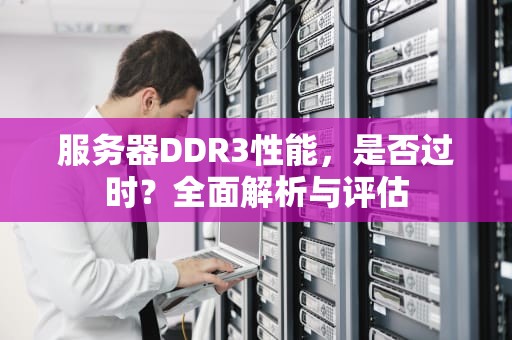 服务器DDR3性能，是否过时？全面解析与评估