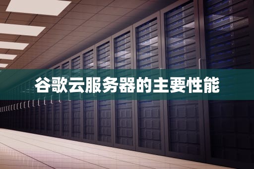 谷歌云服务器的主要性能