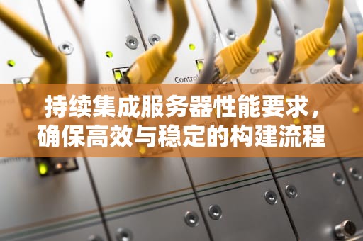 持续集成服务器性能要求，确保高效与稳定的构建流程