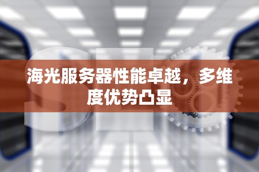海光服务器性能卓越，多维度优势凸显