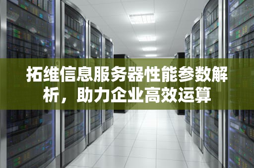 拓维信息服务器性能参数解析，助力企业高效运算
