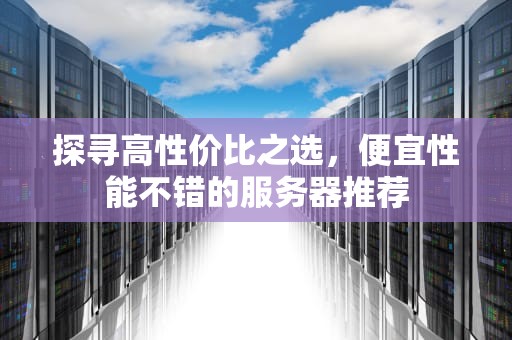 探寻高性价比之选，便宜性能不错的服务器推荐