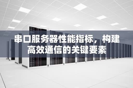 串口服务器性能指标，构建高效通信的关键要素