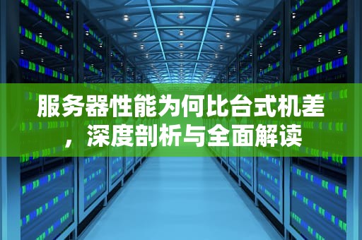 服务器性能为何比台式机差，深度剖析与全面解读