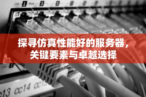 探寻仿真性能好的服务器，关键要素与卓越选择