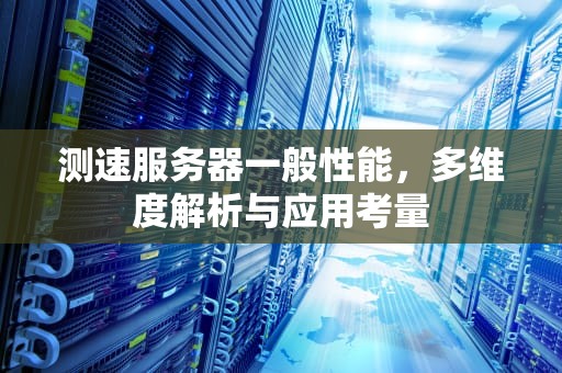 测速服务器一般性能，多维度解析与应用考量