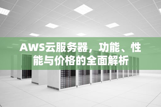 AWS云服务器，功能、性能与价格的全面解析