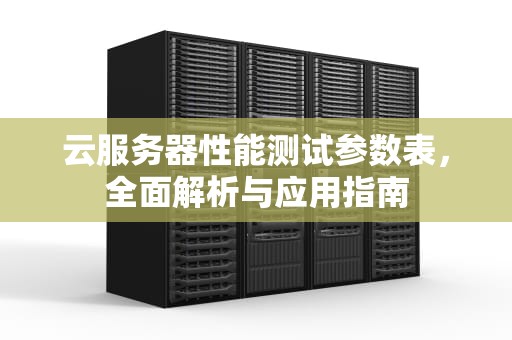 云服务器性能测试参数表，全面解析与应用指南