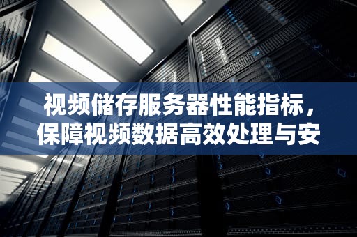 视频储存服务器性能指标，保障视频数据高效处理与安全存储的关键要素
