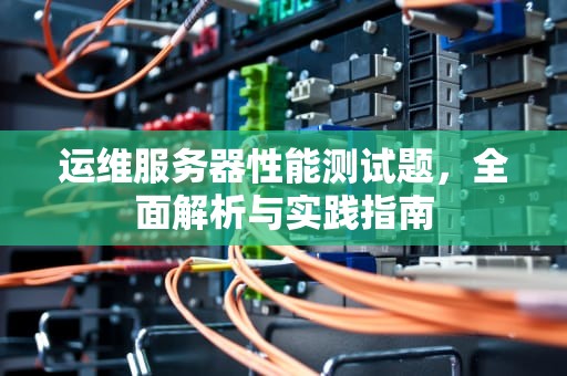 运维服务器性能测试题，全面解析与实践指南