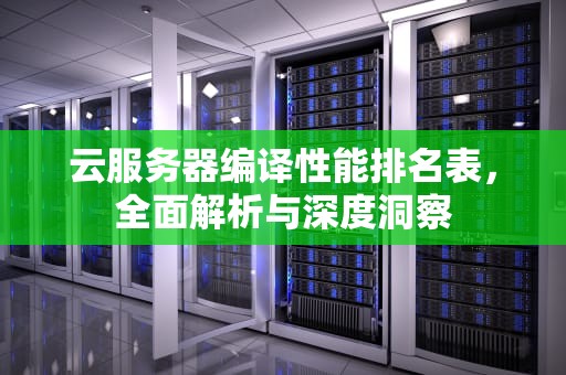 云服务器编译性能排名表，全面解析与深度洞察