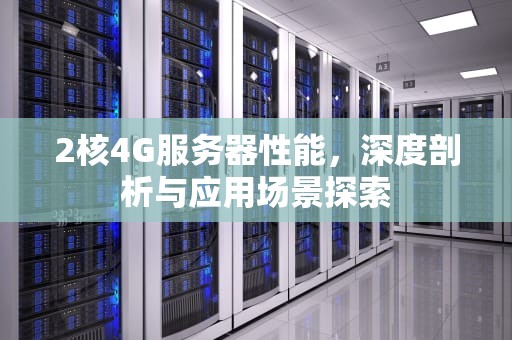 2核4G服务器性能，深度剖析与应用场景探索