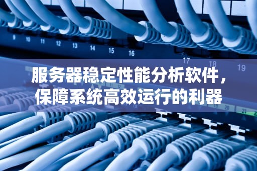 服务器稳定性能分析软件，保障系统高效运行的利器