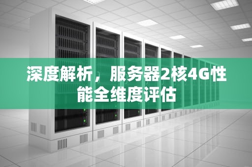 深度解析，服务器2核4G性能全维度评估