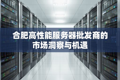 合肥高性能服务器批发商的市场洞察与机遇