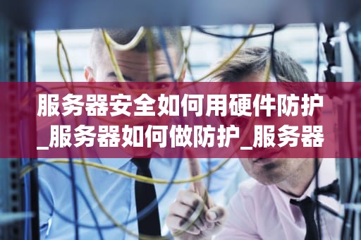 服务器安全如何用硬件防护_服务器如何做防护_服务器安全：硬件防护的角色与挑战