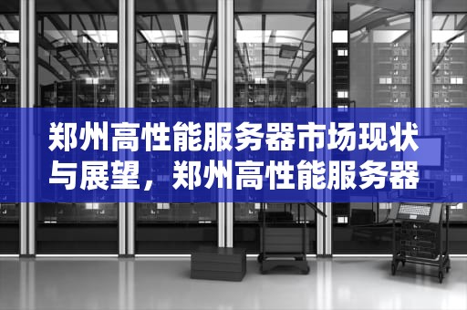 郑州高性能服务器市场现状与展望，郑州高性能服务器厂家