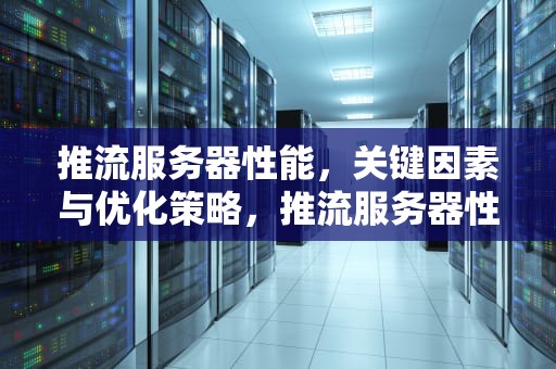 推流服务器性能，关键因素与优化策略，推流服务器性能测试