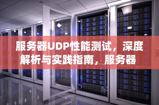 服务器UDP性能测试，深度解析与实践指南，服务器 udp性能测试失败