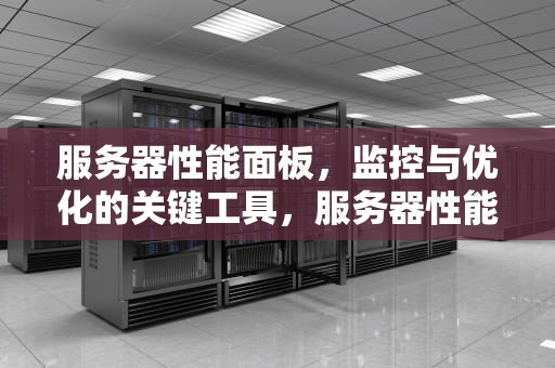 服务器性能面板，监控与优化的关键工具，服务器性能面板怎么看