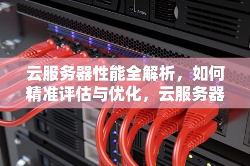 云服务器性能全解析，如何精准评估与优化，云服务器性能如何提升