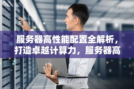 服务器高性能配置全解析，打造卓越计算力，服务器高性能配置推荐