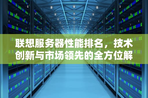 联想服务器性能排名，技术创新与市场领先的全方位解析，联想服务器性能排名表