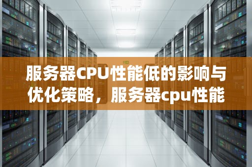 服务器CPU性能低的影响与优化策略，服务器cpu性能低怎么办