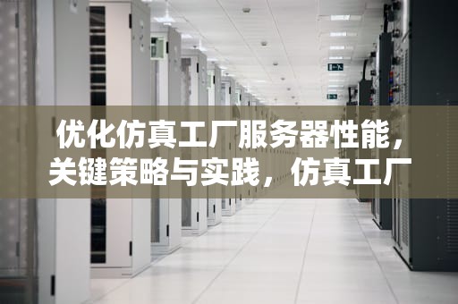优化仿真工厂服务器性能，关键策略与实践，仿真工厂 服务器性能怎么样