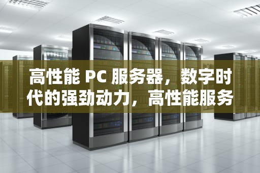 高性能 PC 服务器，数字时代的强劲动力，高性能服务器配置