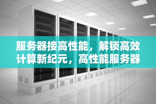 服务器接高性能，解锁高效计算新纪元，高性能服务器配置