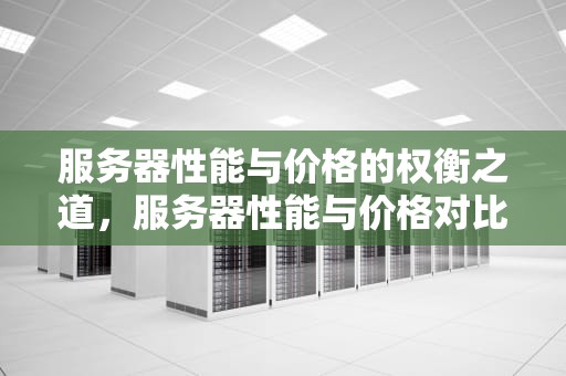 服务器性能与价格的权衡之道，服务器性能与价格对比