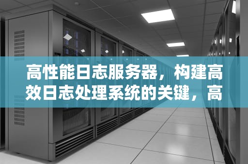 高性能日志服务器，构建高效日志处理系统的关键，高性能日志服务器是什么