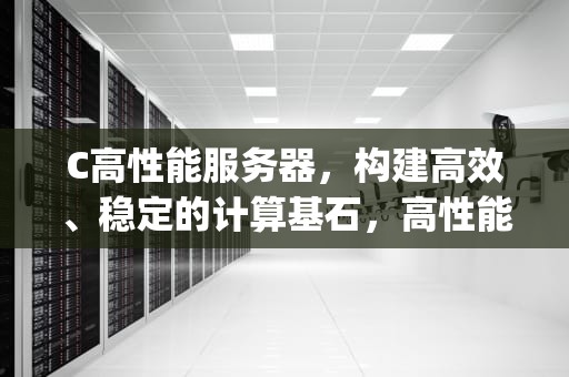 C高性能服务器，构建高效、稳定的计算基石，高性能服务器cpu