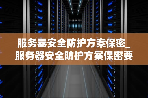 服务器安全防护方案保密_服务器安全防护方案保密要求_服务器安全防护方案的保密性