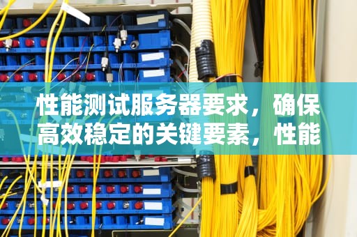 性能测试服务器要求，确保高效稳定的关键要素，性能测试服务器要求有哪些