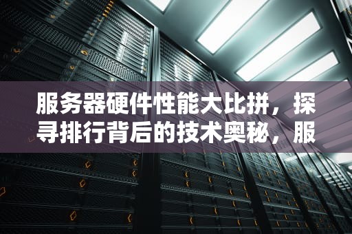 服务器硬件性能大比拼，探寻排行背后的技术奥秘，服务器硬件性能排行榜