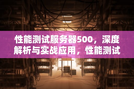 性能测试服务器500，深度解析与实战应用，性能测试服务器监控工具