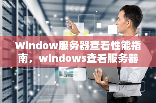 Window服务器查看性能指南，windows查看服务器性能
