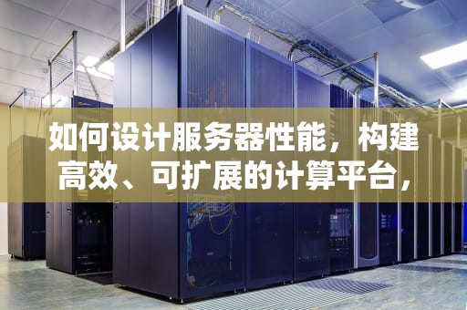 如何设计服务器性能，构建高效、可扩展的计算平台，如何设计服务器性能模式