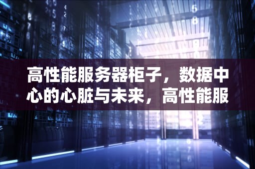 高性能服务器柜子，数据中心的心脏与未来，高性能服务器 柜子设计图