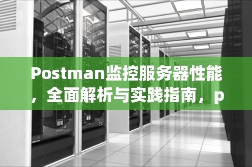 Postman监控服务器性能，全面解析与实践指南，postman监听端口