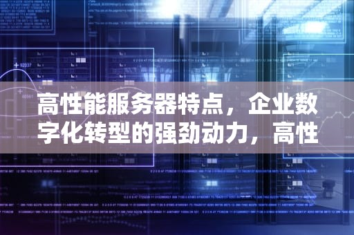 高性能服务器特点，企业数字化转型的强劲动力，高性能服务器特点是什么