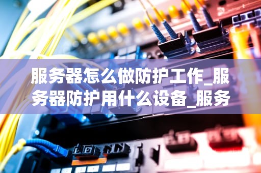服务器怎么做防护工作_服务器防护用什么设备_服务器防护工作的策略与实践