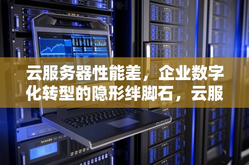 云服务器性能差，企业数字化转型的隐形绊脚石，云服务器性能差怎么办