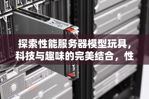 探索性能服务器模型玩具，科技与趣味的完美结合，性能服务器演示视频