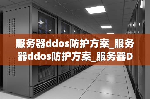 服务器ddos防护方案_服务器ddos防护方案_服务器DDoS防护方案